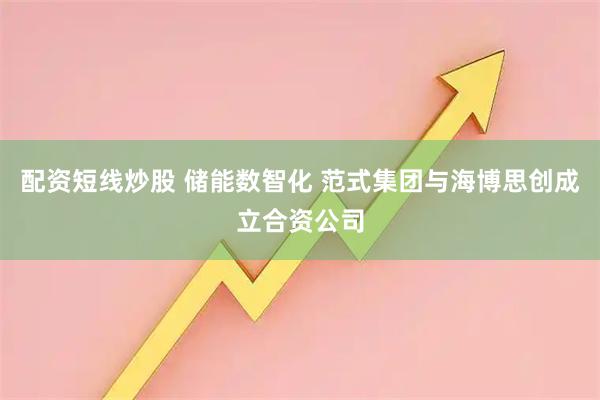 配资短线炒股 储能数智化 范式集团与海博思创成立合资公司