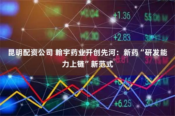 昆明配资公司 翰宇药业开创先河：新药“研发能力上链”新范式