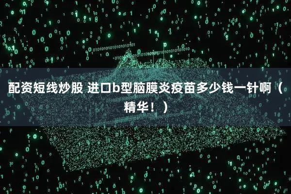 配资短线炒股 进口b型脑膜炎疫苗多少钱一针啊（精华！）