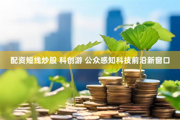 配资短线炒股 科创游 公众感知科技前沿新窗口