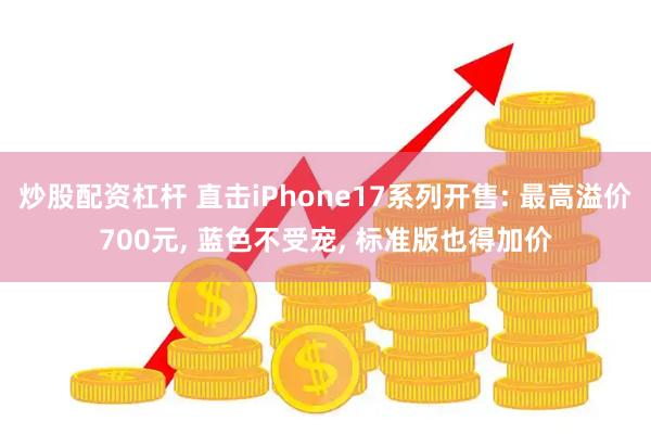 炒股配资杠杆 直击iPhone17系列开售: 最高溢价700元, 蓝色不受宠, 标准版也得加价
