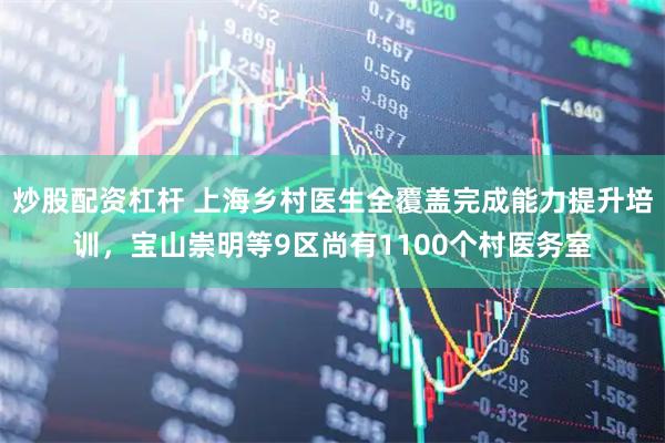 炒股配资杠杆 上海乡村医生全覆盖完成能力提升培训，宝山崇明等9区尚有1100个村医务室