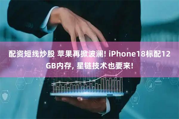 配资短线炒股 苹果再掀波澜! iPhone18标配12GB内存, 星链技术也要来!
