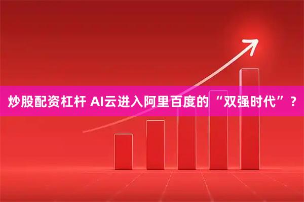 炒股配资杠杆 AI云进入阿里百度的 “双强时代” ?