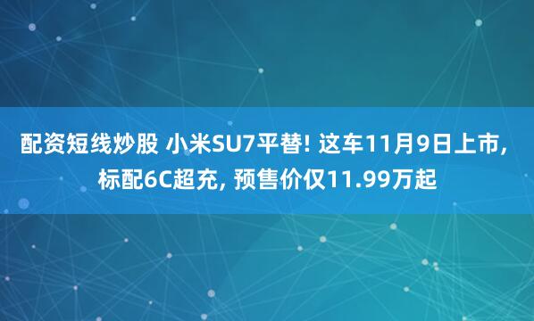 配资短线炒股 小米SU7平替! 这车11月9日上市, 标配6C超充, 预售价仅11.99万起