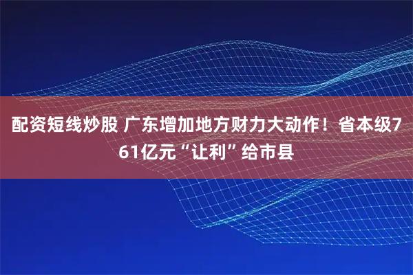 配资短线炒股 广东增加地方财力大动作！省本级761亿元“让利”给市县