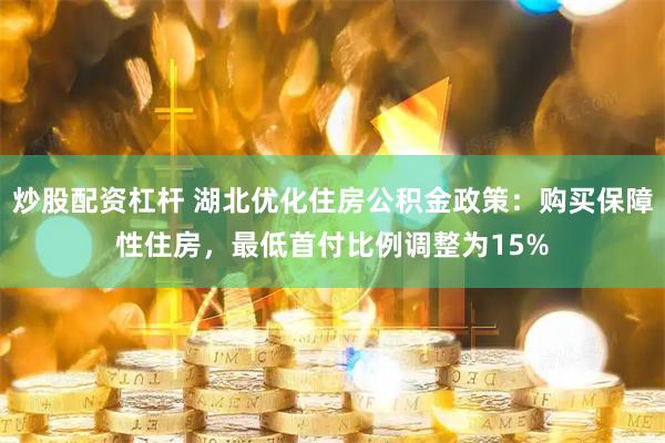 炒股配资杠杆 湖北优化住房公积金政策：购买保障性住房，最低首付比例调整为15%