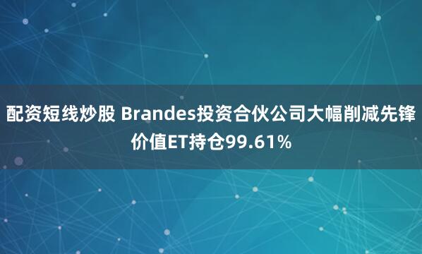 配资短线炒股 Brandes投资合伙公司大幅削减先锋价值ET持仓99.61%