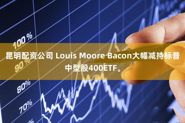 昆明配资公司 Louis Moore Bacon大幅减持标普中型股400ETF。