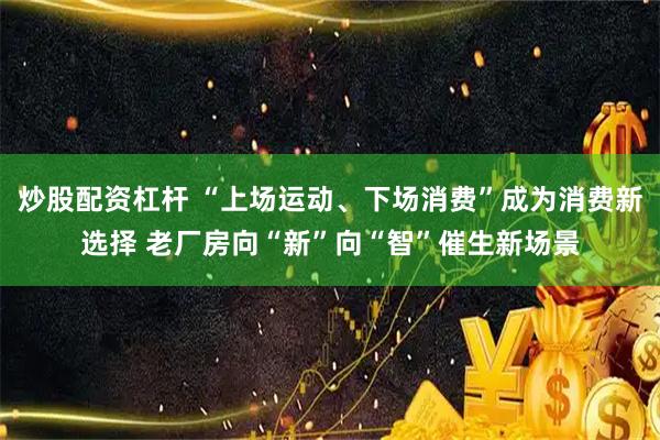 炒股配资杠杆 “上场运动、下场消费”成为消费新选择 老厂房向“新”向“智”催生新场景