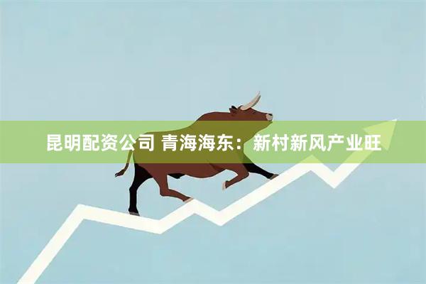 昆明配资公司 青海海东：新村新风产业旺