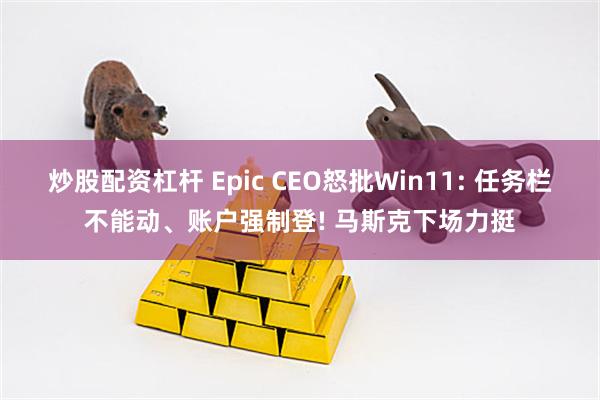 炒股配资杠杆 Epic CEO怒批Win11: 任务栏不能动、账户强制登! 马斯克下场力挺
