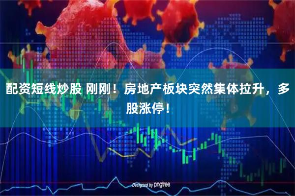 配资短线炒股 刚刚！房地产板块突然集体拉升，多股涨停！