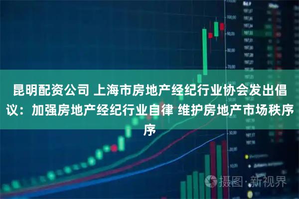 昆明配资公司 上海市房地产经纪行业协会发出倡议：加强房地产经纪行业自律 维护房地产市场秩序