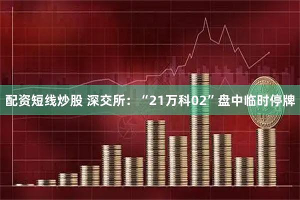 配资短线炒股 深交所：“21万科02”盘中临时停牌