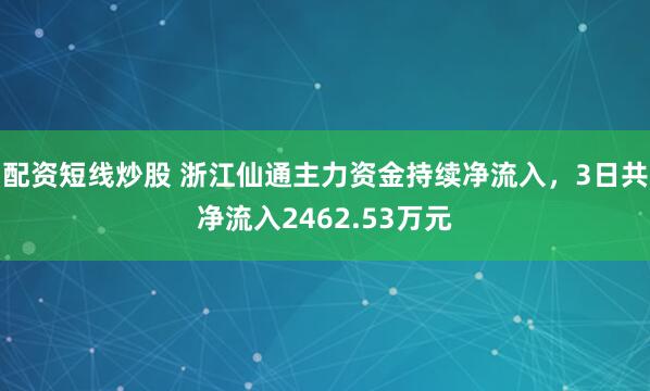 配资短线炒股 浙江仙通主力资金持续净流入，3日共净流入2462.53万元
