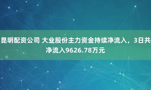 昆明配资公司 大业股份主力资金持续净流入，3日共净流入9626.78万元