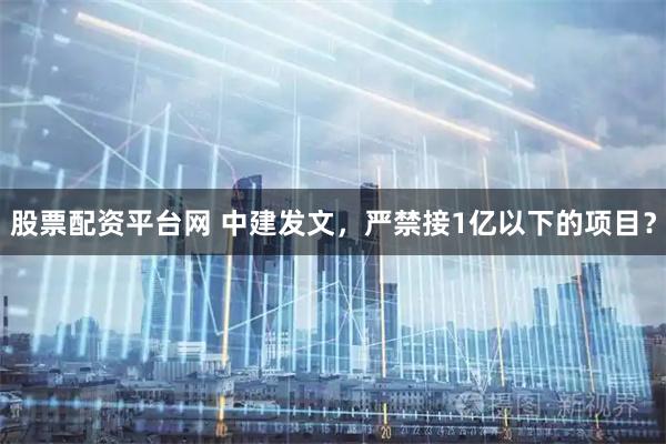 股票配资平台网 中建发文，严禁接1亿以下的项目？
