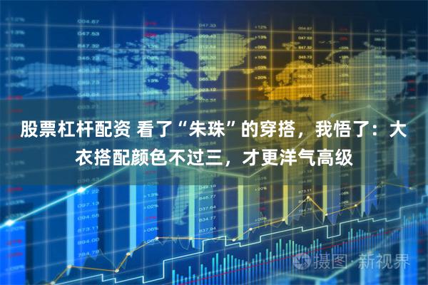 股票杠杆配资 看了“朱珠”的穿搭，我悟了：大衣搭配颜色不过三，才更洋气高级