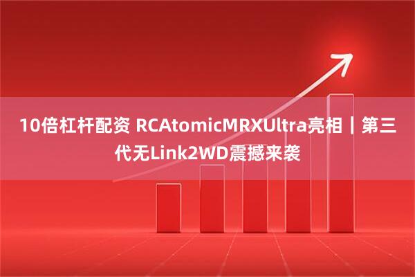 10倍杠杆配资 RCAtomicMRXUltra亮相｜第三代无Link2WD震撼来袭