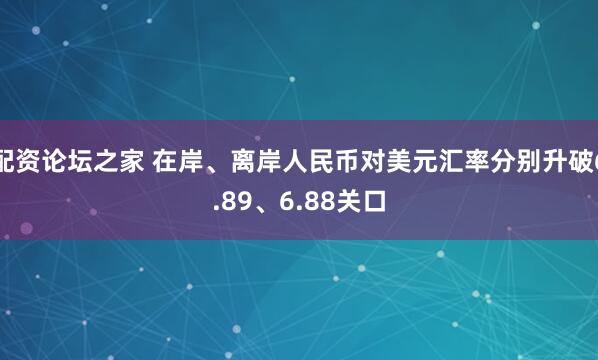 配资论坛之家 在岸、离岸人民币对美元汇率分别升破6.89、6.88关口
