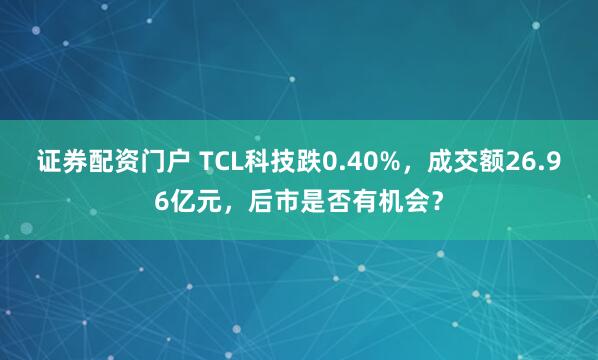 证券配资门户 TCL科技跌0.40%，成交额26.96亿元，后市是否有机会？