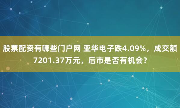 股票配资有哪些门户网 亚华电子跌4.09%，成交额7201.37万元，后市是否有机会？