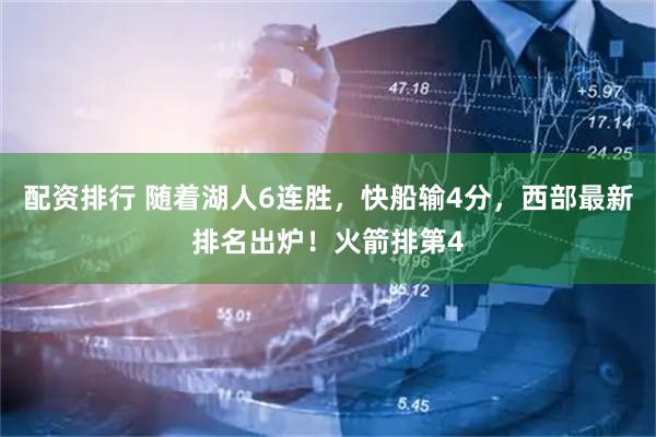 配资排行 随着湖人6连胜，快船输4分，西部最新排名出炉！火箭排第4