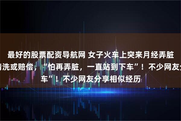 最好的股票配资导航网 女子火车上突来月经弄脏床单被要求清洗或赔偿，“怕再弄脏，一直站到下车”！不少网友分享相似经历