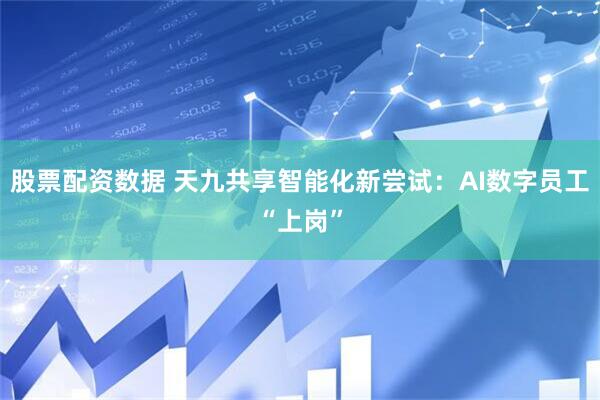 股票配资数据 天九共享智能化新尝试：AI数字员工“上岗”