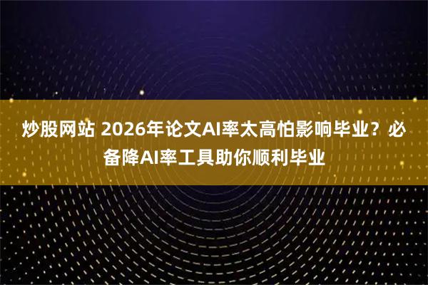 炒股网站 2026年论文AI率太高怕影响毕业？必备降AI率工具助你顺利毕业